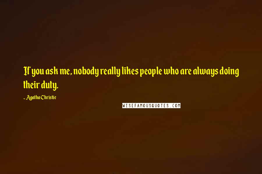 Agatha Christie Quotes: If you ask me, nobody really likes people who are always doing their duty.