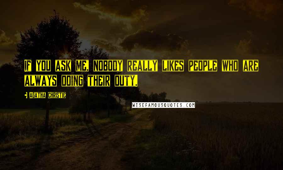 Agatha Christie Quotes: If you ask me, nobody really likes people who are always doing their duty.