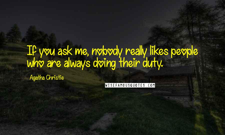 Agatha Christie Quotes: If you ask me, nobody really likes people who are always doing their duty.