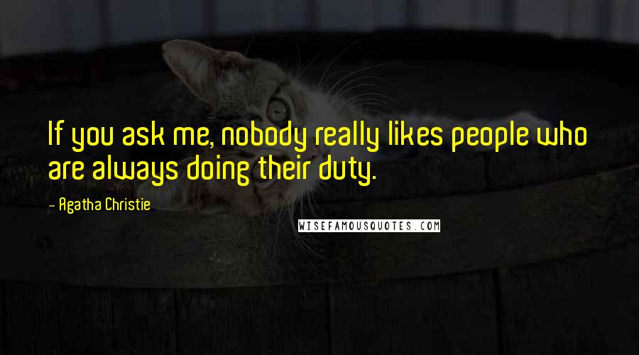 Agatha Christie Quotes: If you ask me, nobody really likes people who are always doing their duty.