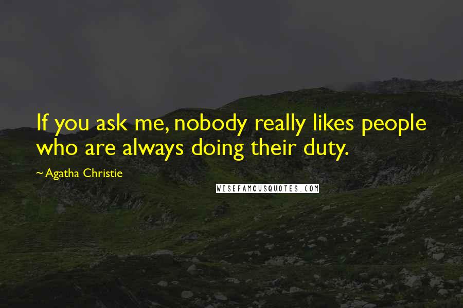 Agatha Christie Quotes: If you ask me, nobody really likes people who are always doing their duty.