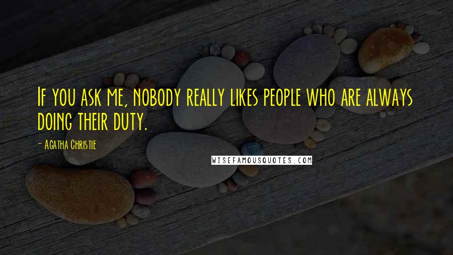 Agatha Christie Quotes: If you ask me, nobody really likes people who are always doing their duty.