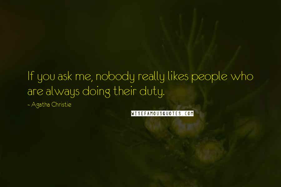 Agatha Christie Quotes: If you ask me, nobody really likes people who are always doing their duty.