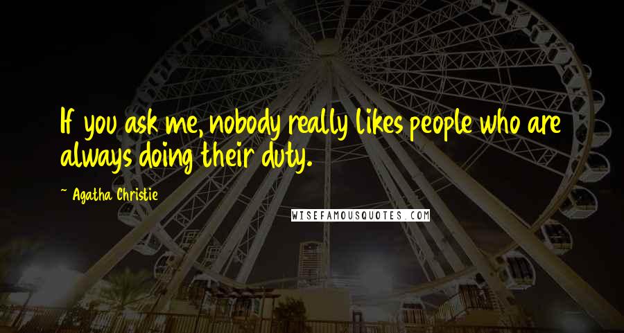 Agatha Christie Quotes: If you ask me, nobody really likes people who are always doing their duty.