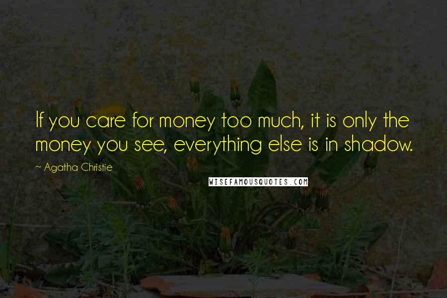 Agatha Christie Quotes: If you care for money too much, it is only the money you see, everything else is in shadow.