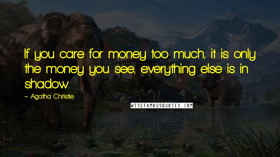 Agatha Christie Quotes: If you care for money too much, it is only the money you see, everything else is in shadow.