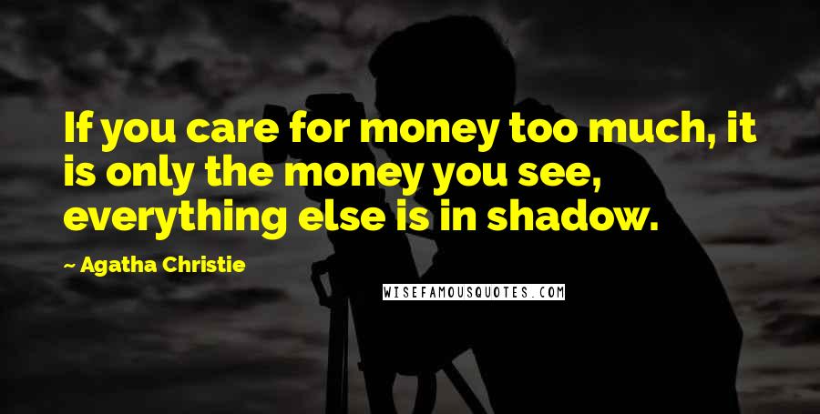 Agatha Christie Quotes: If you care for money too much, it is only the money you see, everything else is in shadow.