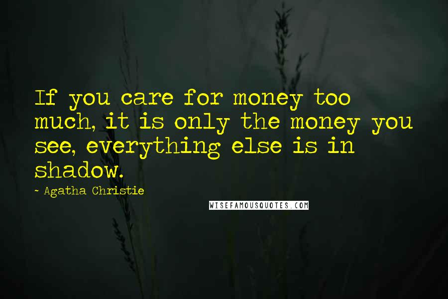 Agatha Christie Quotes: If you care for money too much, it is only the money you see, everything else is in shadow.