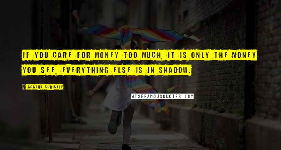 Agatha Christie Quotes: If you care for money too much, it is only the money you see, everything else is in shadow.
