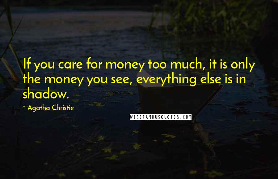 Agatha Christie Quotes: If you care for money too much, it is only the money you see, everything else is in shadow.