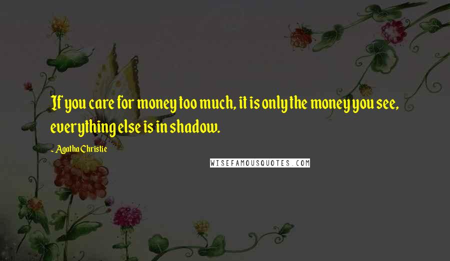 Agatha Christie Quotes: If you care for money too much, it is only the money you see, everything else is in shadow.