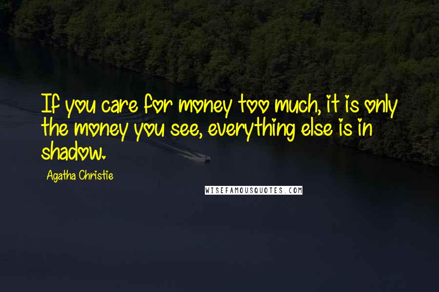 Agatha Christie Quotes: If you care for money too much, it is only the money you see, everything else is in shadow.
