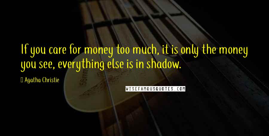 Agatha Christie Quotes: If you care for money too much, it is only the money you see, everything else is in shadow.