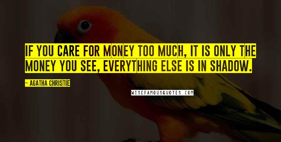 Agatha Christie Quotes: If you care for money too much, it is only the money you see, everything else is in shadow.