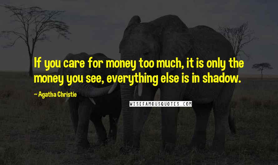 Agatha Christie Quotes: If you care for money too much, it is only the money you see, everything else is in shadow.