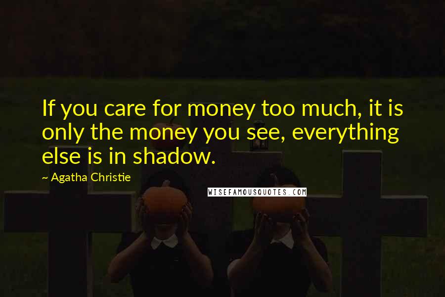 Agatha Christie Quotes: If you care for money too much, it is only the money you see, everything else is in shadow.