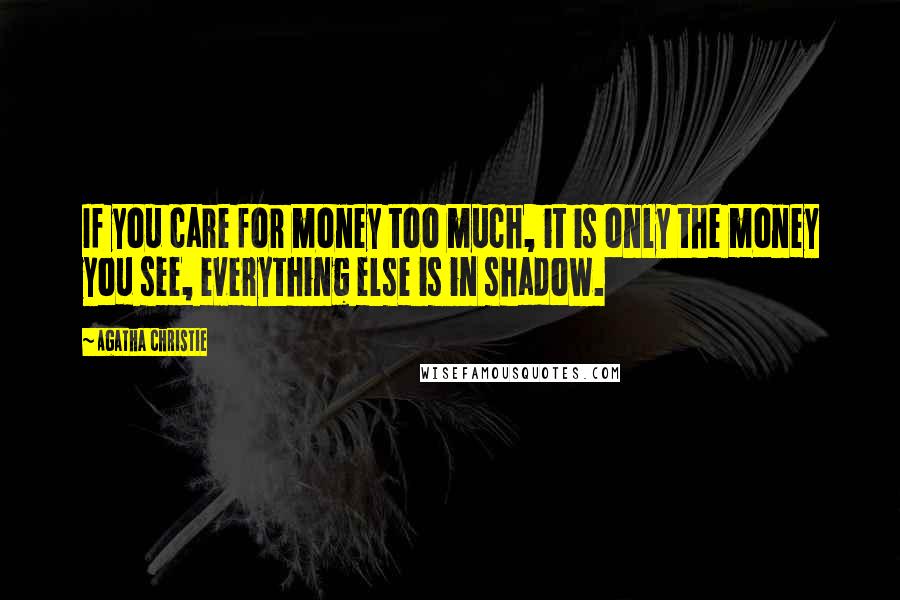 Agatha Christie Quotes: If you care for money too much, it is only the money you see, everything else is in shadow.
