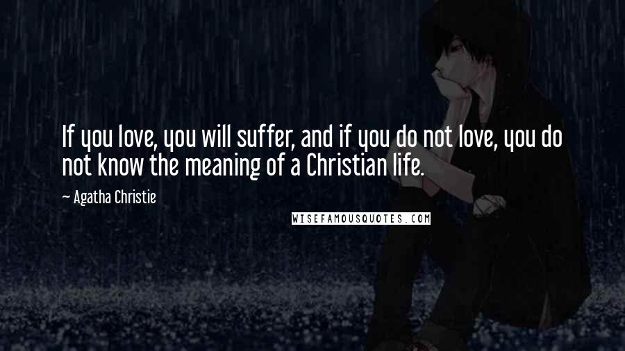 Agatha Christie Quotes: If you love, you will suffer, and if you do not love, you do not know the meaning of a Christian life.