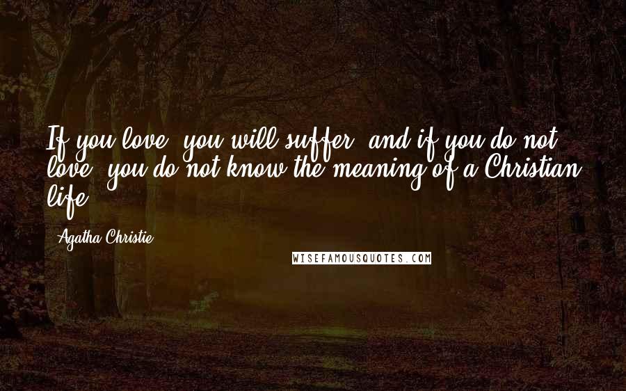 Agatha Christie Quotes: If you love, you will suffer, and if you do not love, you do not know the meaning of a Christian life.