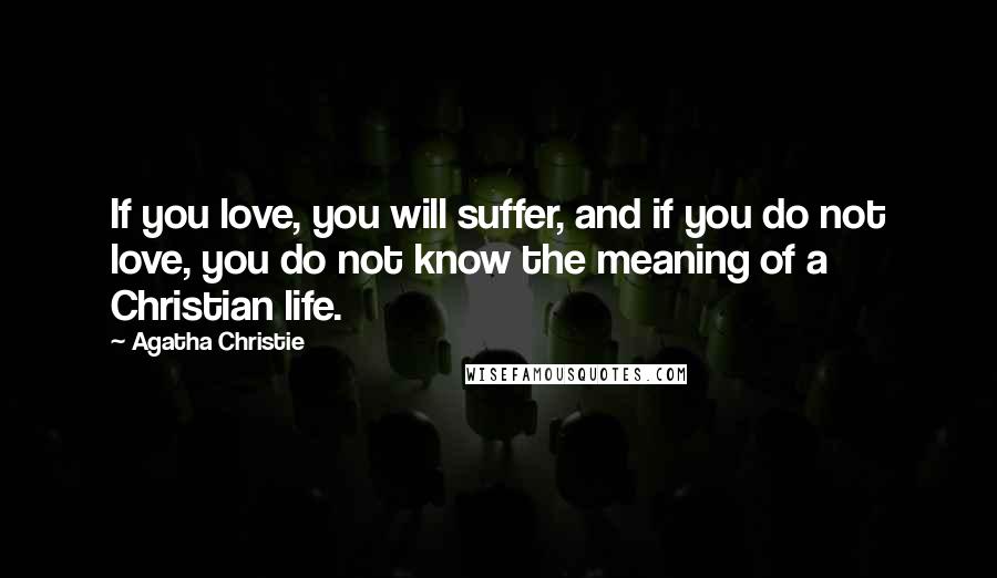 Agatha Christie Quotes: If you love, you will suffer, and if you do not love, you do not know the meaning of a Christian life.