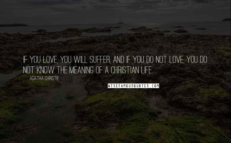 Agatha Christie Quotes: If you love, you will suffer, and if you do not love, you do not know the meaning of a Christian life.