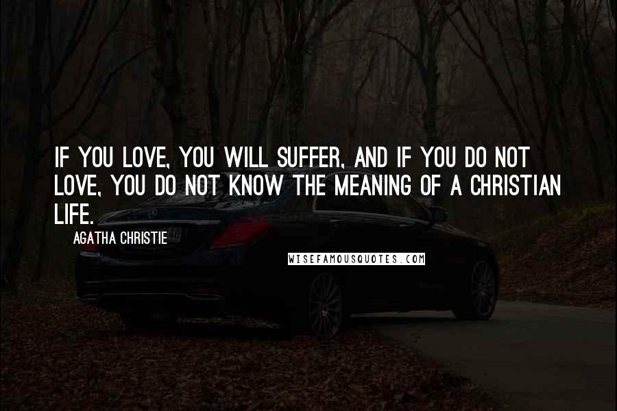 Agatha Christie Quotes: If you love, you will suffer, and if you do not love, you do not know the meaning of a Christian life.