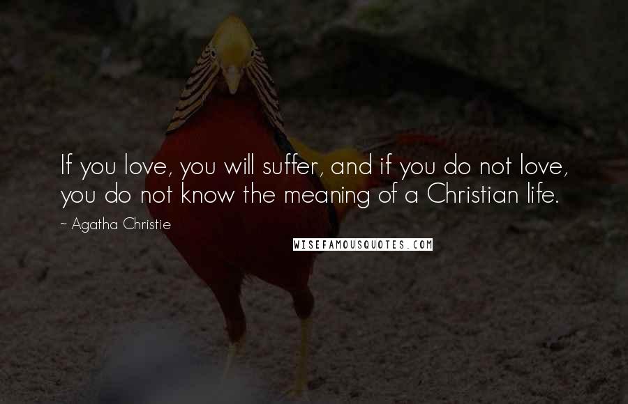 Agatha Christie Quotes: If you love, you will suffer, and if you do not love, you do not know the meaning of a Christian life.