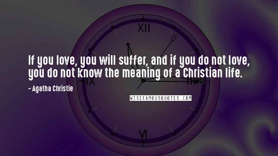 Agatha Christie Quotes: If you love, you will suffer, and if you do not love, you do not know the meaning of a Christian life.