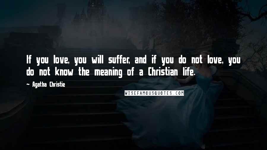 Agatha Christie Quotes: If you love, you will suffer, and if you do not love, you do not know the meaning of a Christian life.