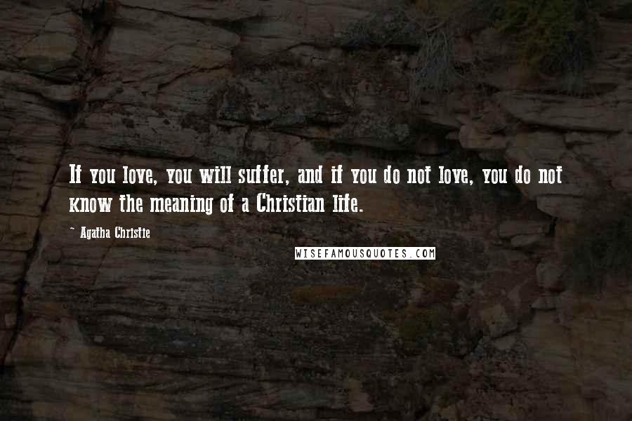 Agatha Christie Quotes: If you love, you will suffer, and if you do not love, you do not know the meaning of a Christian life.