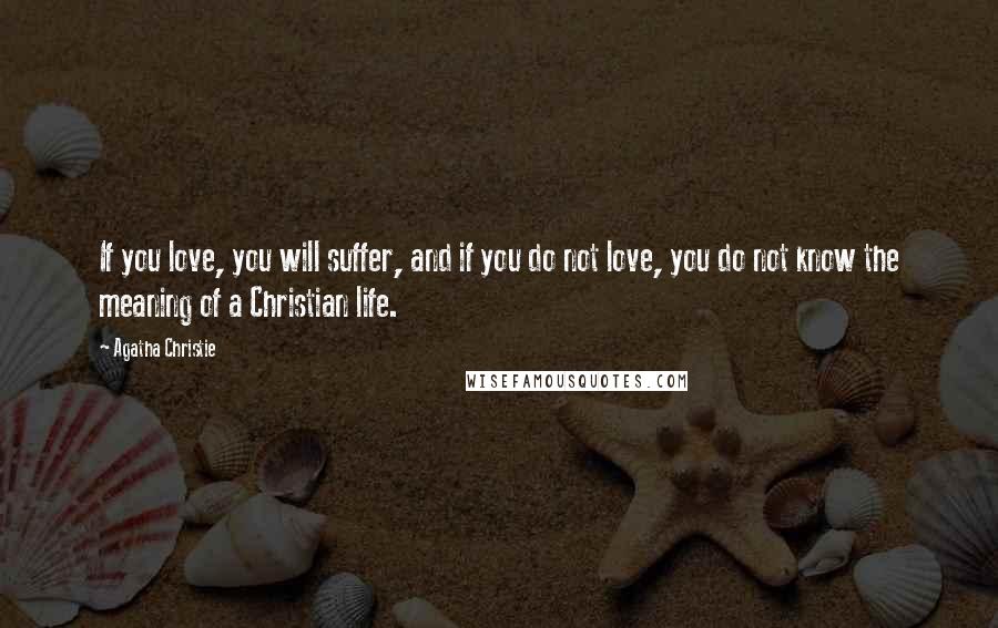 Agatha Christie Quotes: If you love, you will suffer, and if you do not love, you do not know the meaning of a Christian life.