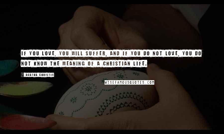 Agatha Christie Quotes: If you love, you will suffer, and if you do not love, you do not know the meaning of a Christian life.