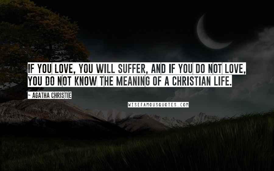 Agatha Christie Quotes: If you love, you will suffer, and if you do not love, you do not know the meaning of a Christian life.