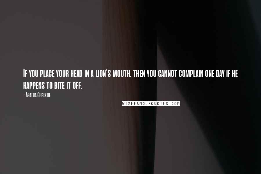 Agatha Christie Quotes: If you place your head in a lion's mouth, then you cannot complain one day if he happens to bite it off.