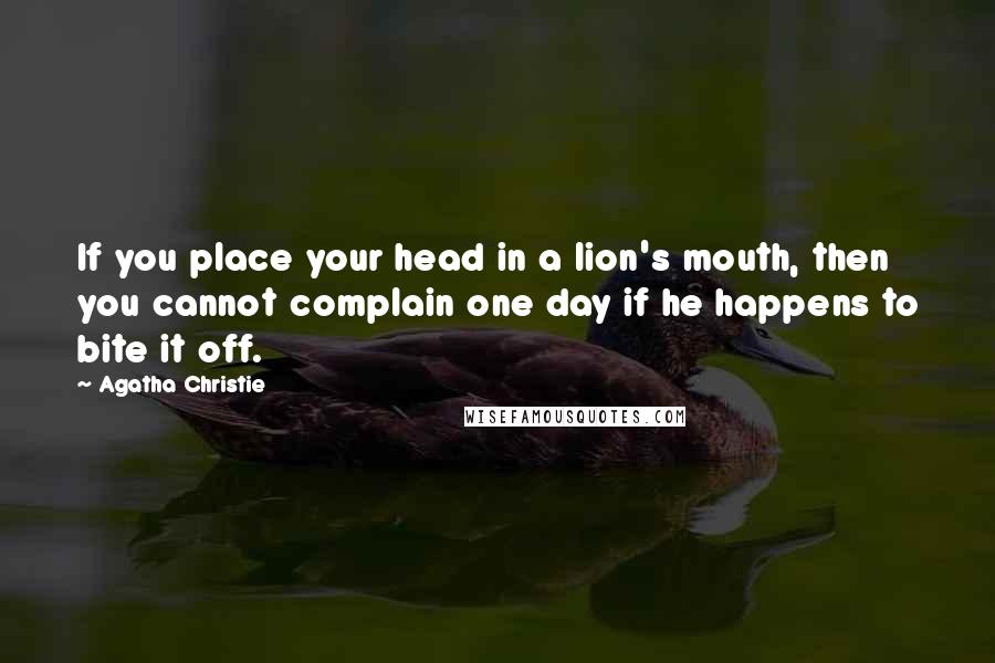 Agatha Christie Quotes: If you place your head in a lion's mouth, then you cannot complain one day if he happens to bite it off.