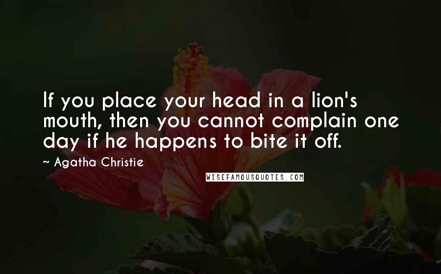 Agatha Christie Quotes: If you place your head in a lion's mouth, then you cannot complain one day if he happens to bite it off.