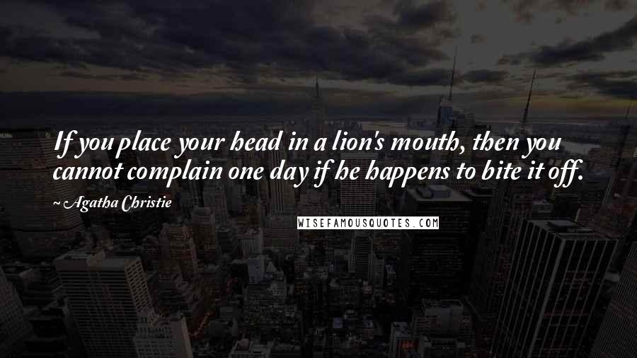 Agatha Christie Quotes: If you place your head in a lion's mouth, then you cannot complain one day if he happens to bite it off.