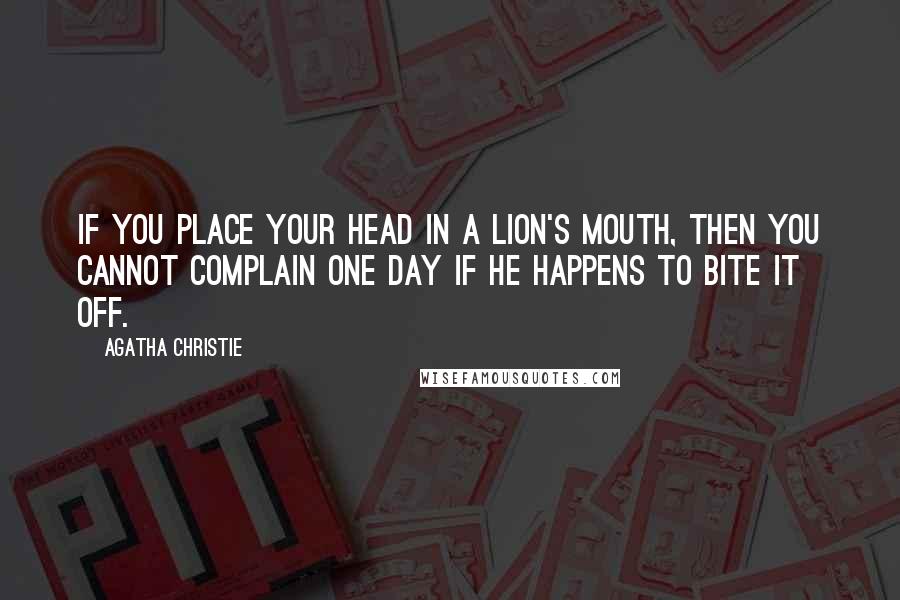 Agatha Christie Quotes: If you place your head in a lion's mouth, then you cannot complain one day if he happens to bite it off.