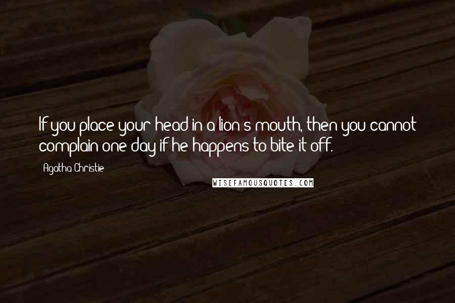 Agatha Christie Quotes: If you place your head in a lion's mouth, then you cannot complain one day if he happens to bite it off.