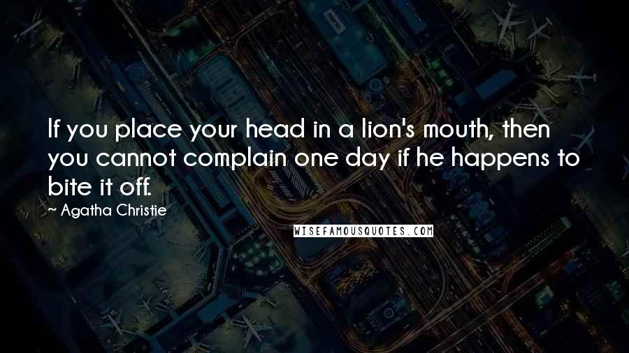 Agatha Christie Quotes: If you place your head in a lion's mouth, then you cannot complain one day if he happens to bite it off.