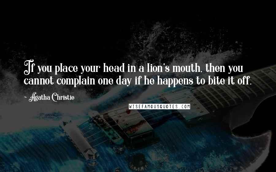 Agatha Christie Quotes: If you place your head in a lion's mouth, then you cannot complain one day if he happens to bite it off.