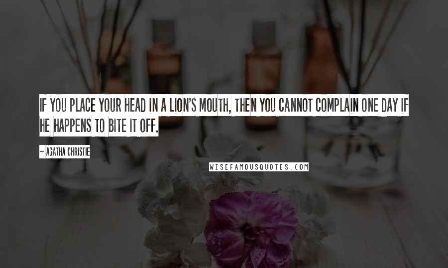 Agatha Christie Quotes: If you place your head in a lion's mouth, then you cannot complain one day if he happens to bite it off.