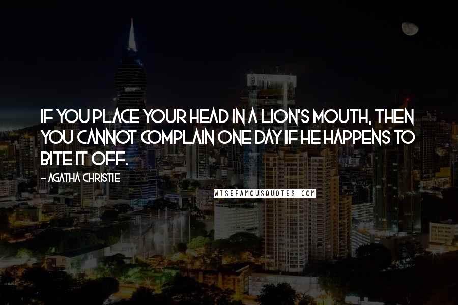 Agatha Christie Quotes: If you place your head in a lion's mouth, then you cannot complain one day if he happens to bite it off.