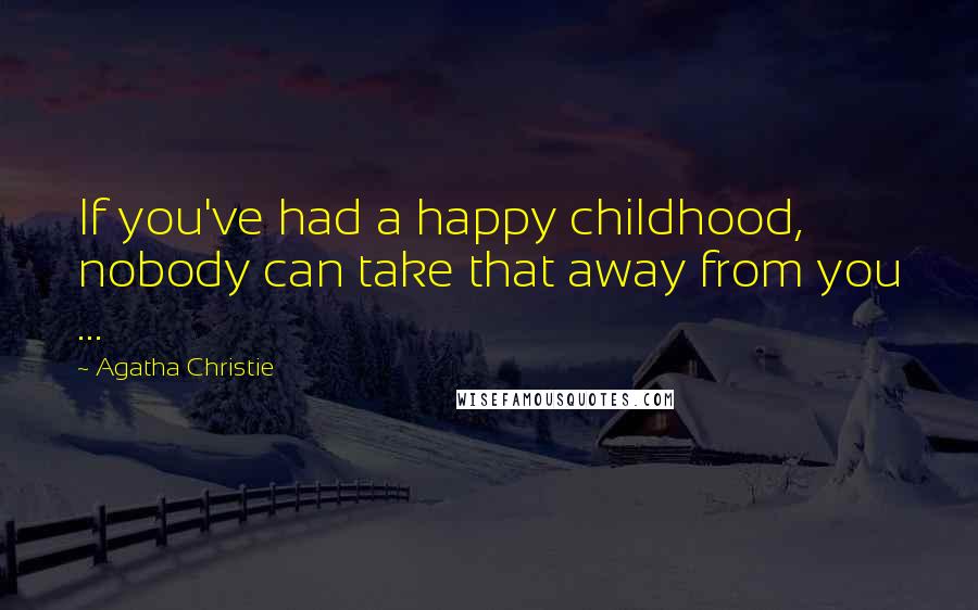 Agatha Christie Quotes: If you've had a happy childhood, nobody can take that away from you ...