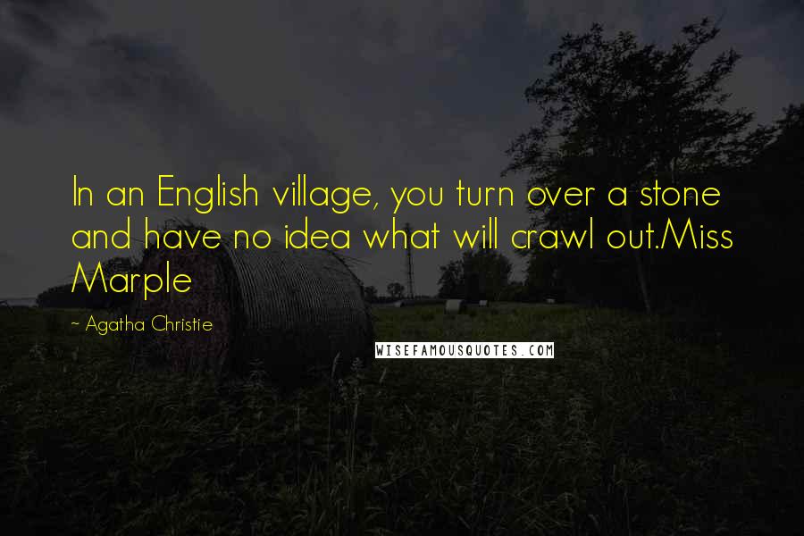 Agatha Christie Quotes: In an English village, you turn over a stone and have no idea what will crawl out.Miss Marple