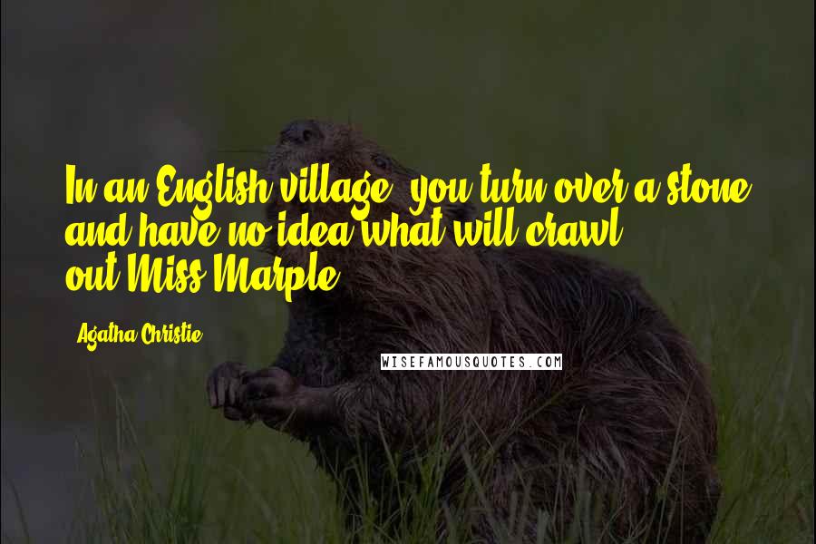 Agatha Christie Quotes: In an English village, you turn over a stone and have no idea what will crawl out.Miss Marple