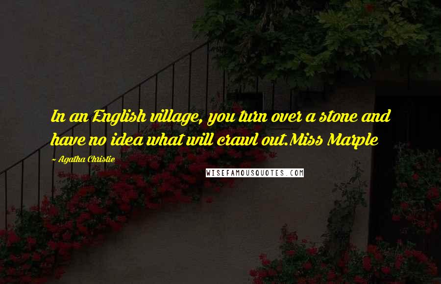 Agatha Christie Quotes: In an English village, you turn over a stone and have no idea what will crawl out.Miss Marple