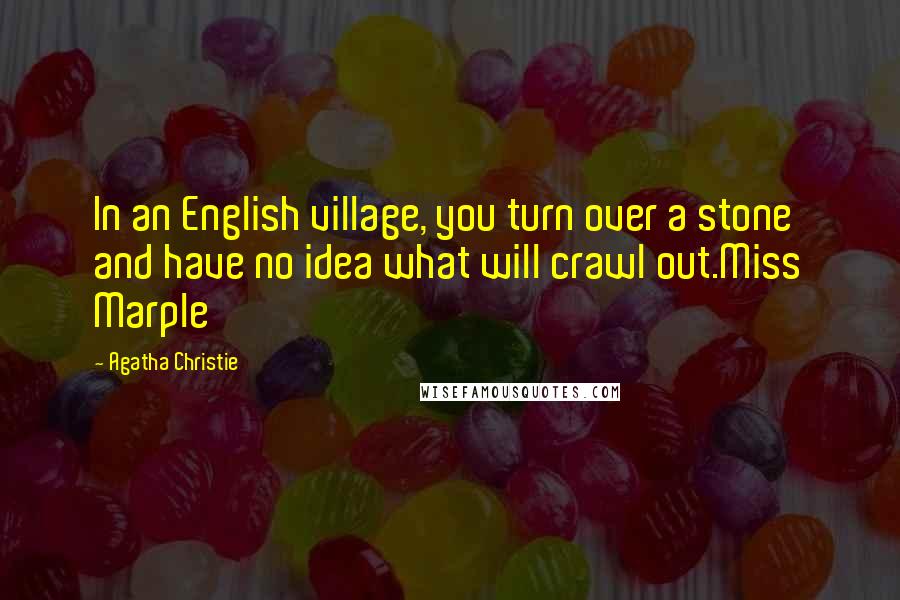 Agatha Christie Quotes: In an English village, you turn over a stone and have no idea what will crawl out.Miss Marple