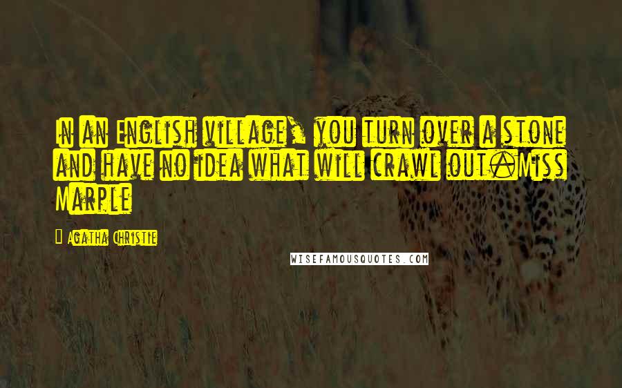Agatha Christie Quotes: In an English village, you turn over a stone and have no idea what will crawl out.Miss Marple