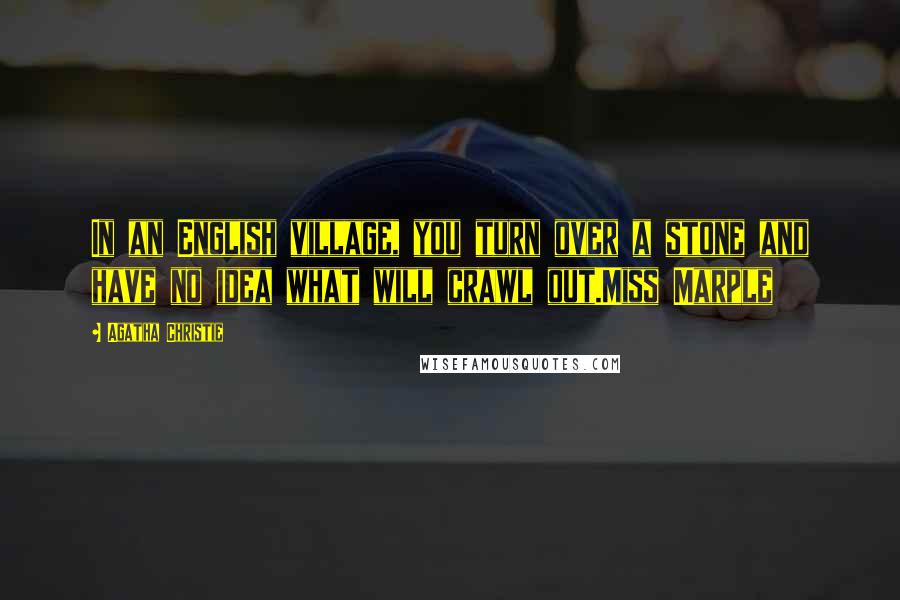 Agatha Christie Quotes: In an English village, you turn over a stone and have no idea what will crawl out.Miss Marple